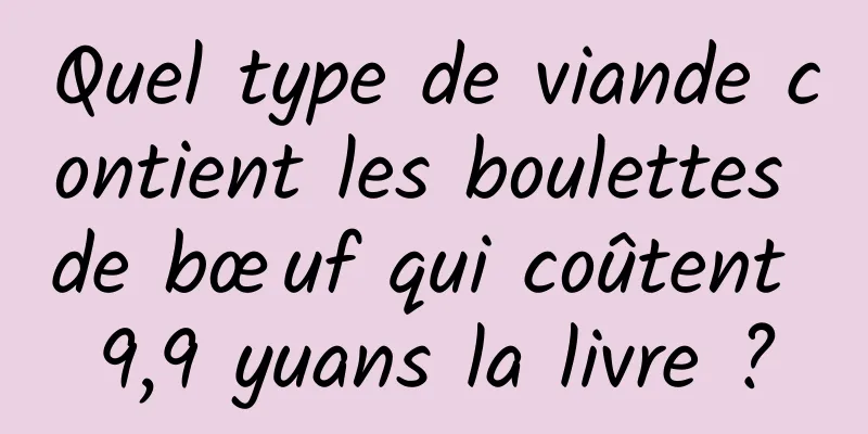 Quel type de viande contient les boulettes de bœuf qui coûtent 9,9 yuans la livre ?