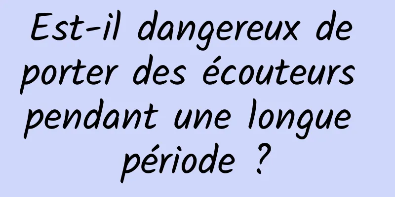 Est-il dangereux de porter des écouteurs pendant une longue période ?