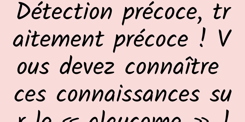 Détection précoce, traitement précoce ! Vous devez connaître ces connaissances sur le « glaucome » !