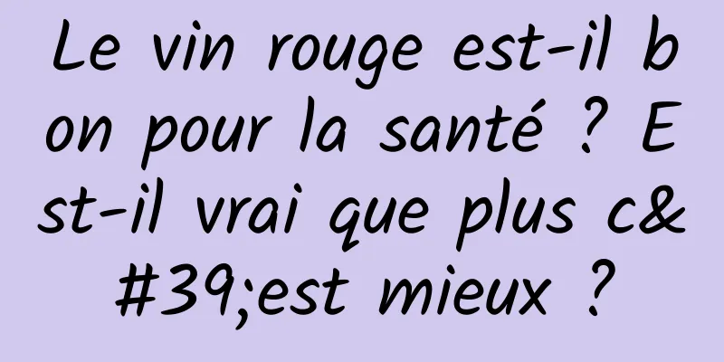 Le vin rouge est-il bon pour la santé ? Est-il vrai que plus c'est mieux ?