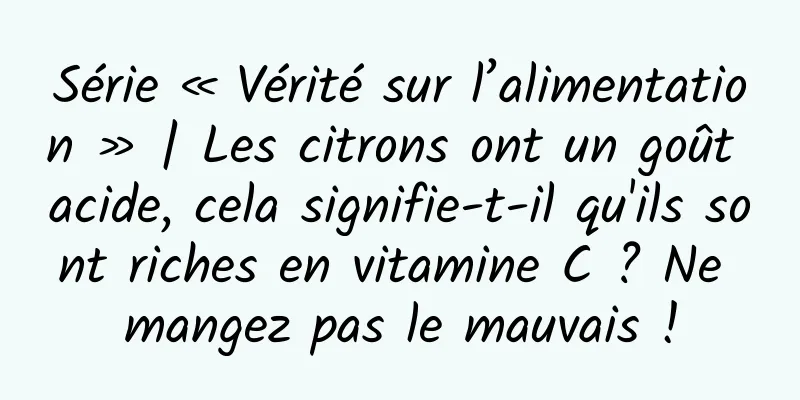 Série « Vérité sur l’alimentation » | Les citrons ont un goût acide, cela signifie-t-il qu'ils sont riches en vitamine C ? Ne mangez pas le mauvais !