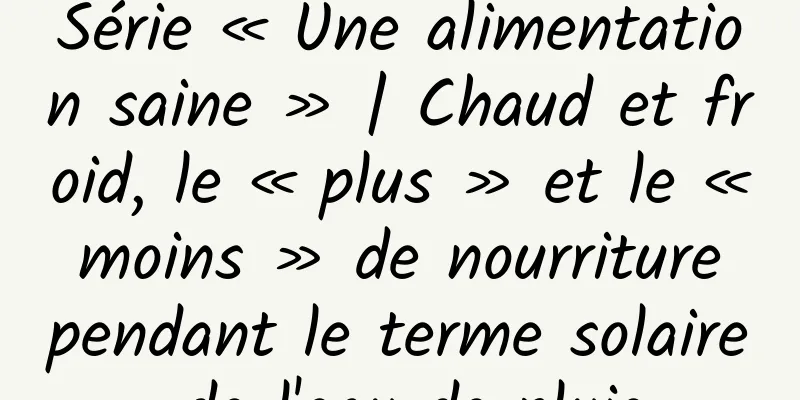 Série « Une alimentation saine » | Chaud et froid, le « plus » et le « moins » de nourriture pendant le terme solaire de l'eau de pluie
