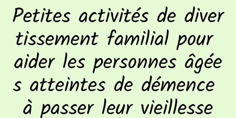 Petites activités de divertissement familial pour aider les personnes âgées atteintes de démence à passer leur vieillesse