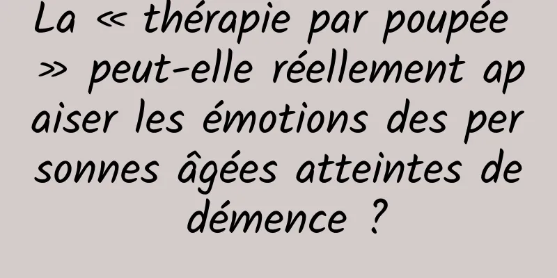 La « thérapie par poupée » peut-elle réellement apaiser les émotions des personnes âgées atteintes de démence ?