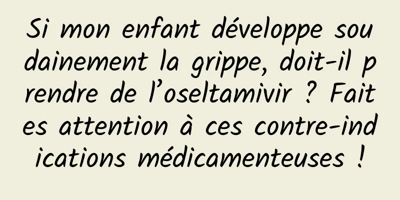 Si mon enfant développe soudainement la grippe, doit-il prendre de l’oseltamivir ? Faites attention à ces contre-indications médicamenteuses !