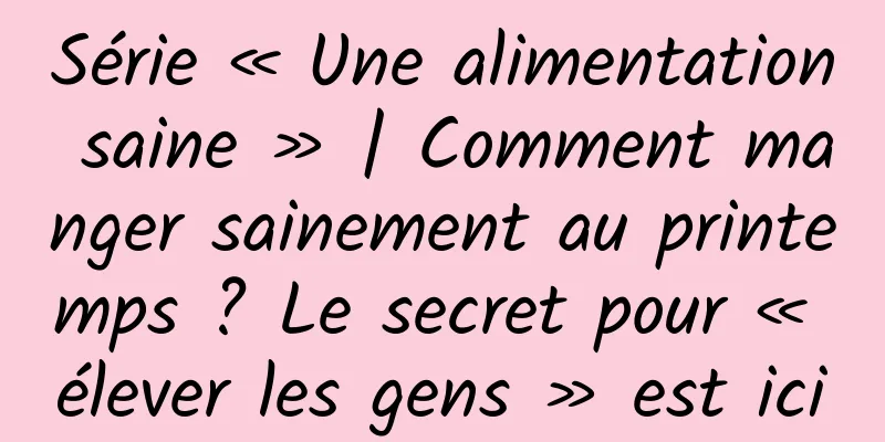 Série « Une alimentation saine » | Comment manger sainement au printemps ? Le secret pour « élever les gens » est ici