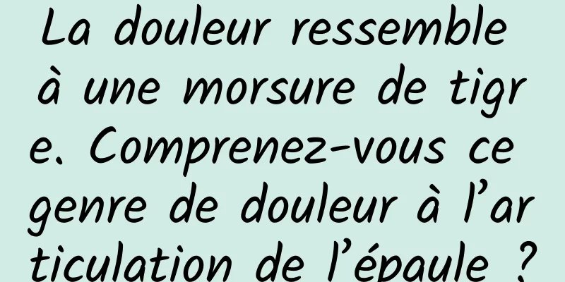 La douleur ressemble à une morsure de tigre. Comprenez-vous ce genre de douleur à l’articulation de l’épaule ?