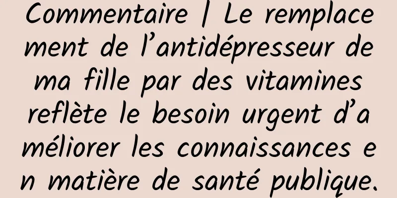 Commentaire | Le remplacement de l’antidépresseur de ma fille par des vitamines reflète le besoin urgent d’améliorer les connaissances en matière de santé publique.