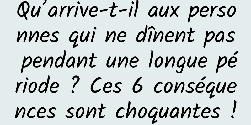 Qu’arrive-t-il aux personnes qui ne dînent pas pendant une longue période ? Ces 6 conséquences sont choquantes !