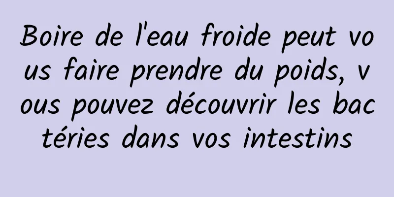 Boire de l'eau froide peut vous faire prendre du poids, vous pouvez découvrir les bactéries dans vos intestins