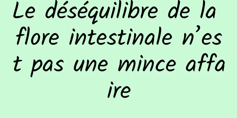 Le déséquilibre de la flore intestinale n’est pas une mince affaire