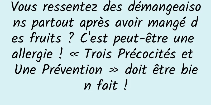 Vous ressentez des démangeaisons partout après avoir mangé des fruits ? C'est peut-être une allergie ! « Trois Précocités et Une Prévention » doit être bien fait !