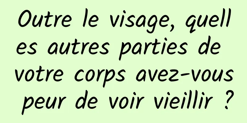 Outre le visage, quelles autres parties de votre corps avez-vous peur de voir vieillir ?