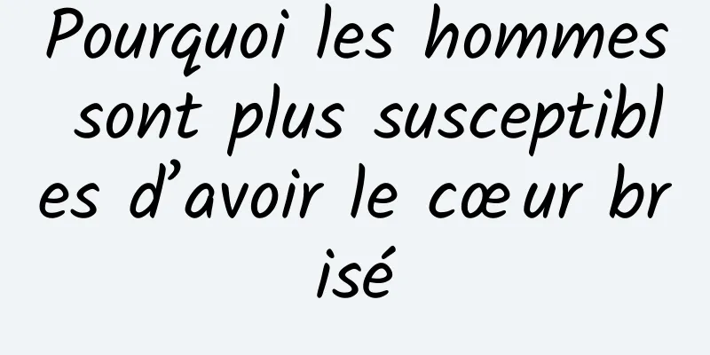 Pourquoi les hommes sont plus susceptibles d’avoir le cœur brisé
