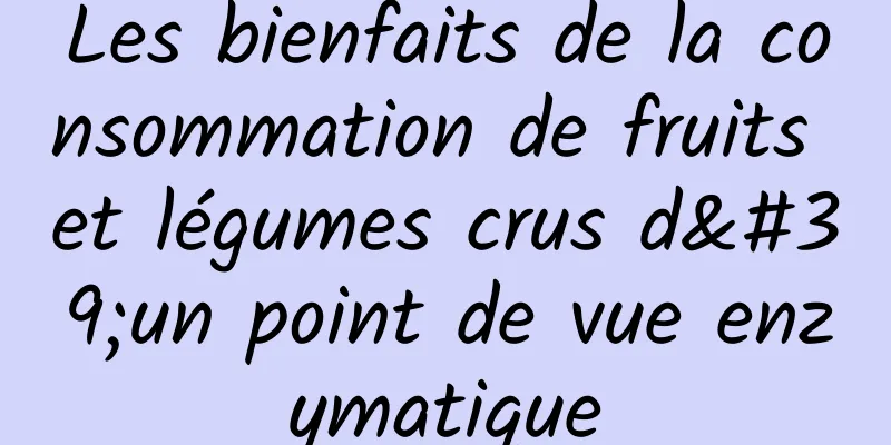 Les bienfaits de la consommation de fruits et légumes crus d'un point de vue enzymatique