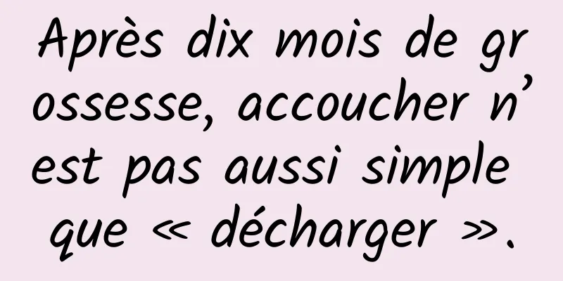 Après dix mois de grossesse, accoucher n’est pas aussi simple que « décharger ».