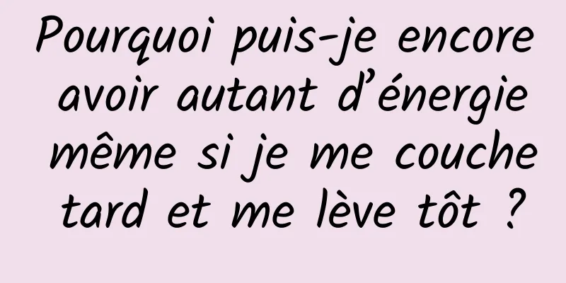 Pourquoi puis-je encore avoir autant d’énergie même si je me couche tard et me lève tôt ?