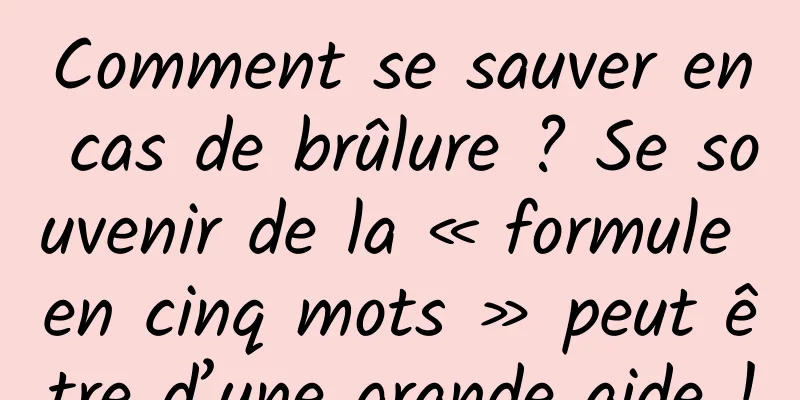 Comment se sauver en cas de brûlure ? Se souvenir de la « formule en cinq mots » peut être d’une grande aide !