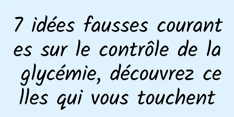 7 idées fausses courantes sur le contrôle de la glycémie, découvrez celles qui vous touchent