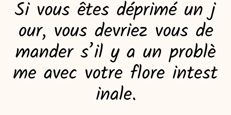Si vous êtes déprimé un jour, vous devriez vous demander s’il y a un problème avec votre flore intestinale.