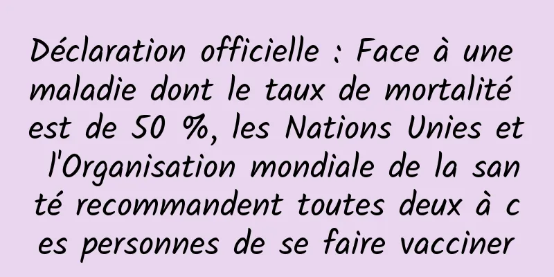 Déclaration officielle : Face à une maladie dont le taux de mortalité est de 50 %, les Nations Unies et l'Organisation mondiale de la santé recommandent toutes deux à ces personnes de se faire vacciner