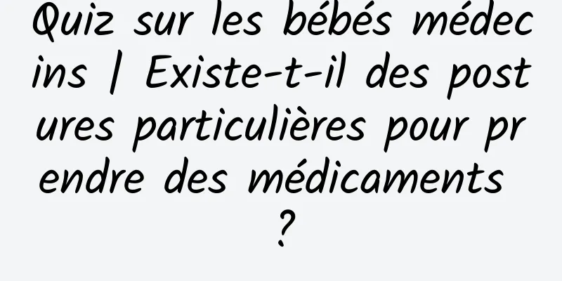 Quiz sur les bébés médecins | Existe-t-il des postures particulières pour prendre des médicaments ?