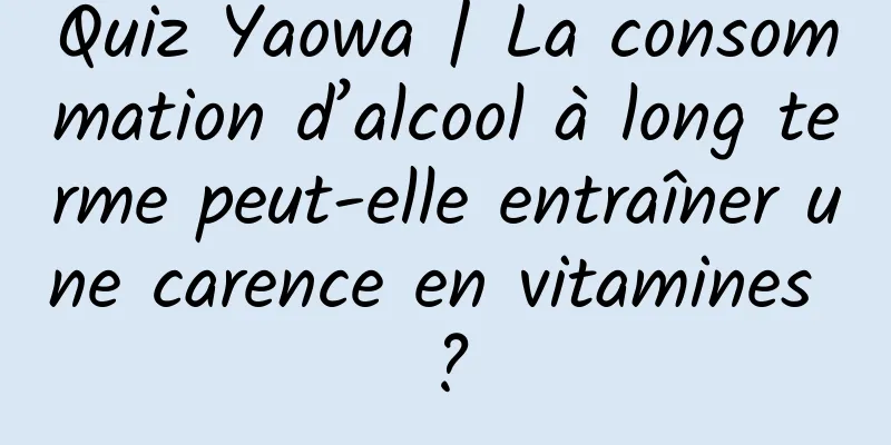 Quiz Yaowa | La consommation d’alcool à long terme peut-elle entraîner une carence en vitamines ?
