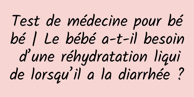 Test de médecine pour bébé | Le bébé a-t-il besoin d’une réhydratation liquide lorsqu’il a la diarrhée ?
