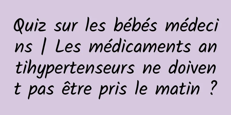 Quiz sur les bébés médecins | Les médicaments antihypertenseurs ne doivent pas être pris le matin ?