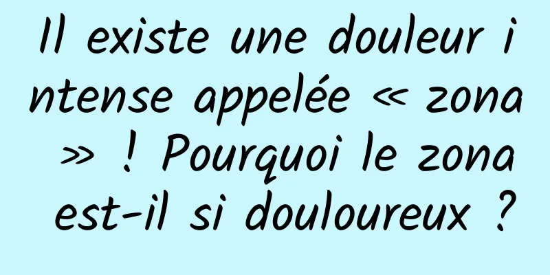 Il existe une douleur intense appelée « zona » ! Pourquoi le zona est-il si douloureux ?