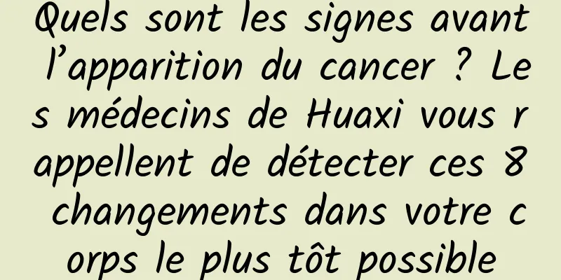 Quels sont les signes avant l’apparition du cancer ? Les médecins de Huaxi vous rappellent de détecter ces 8 changements dans votre corps le plus tôt possible
