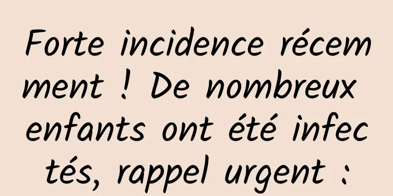 Forte incidence récemment ! De nombreux enfants ont été infectés, rappel urgent :