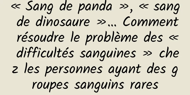 « Sang de panda », « sang de dinosaure »… Comment résoudre le problème des « difficultés sanguines » chez les personnes ayant des groupes sanguins rares