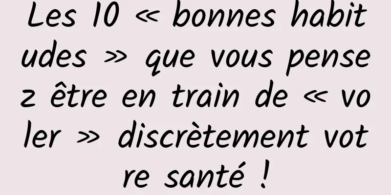 Les 10 « bonnes habitudes » que vous pensez être en train de « voler » discrètement votre santé !