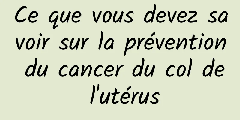 Ce que vous devez savoir sur la prévention du cancer du col de l'utérus