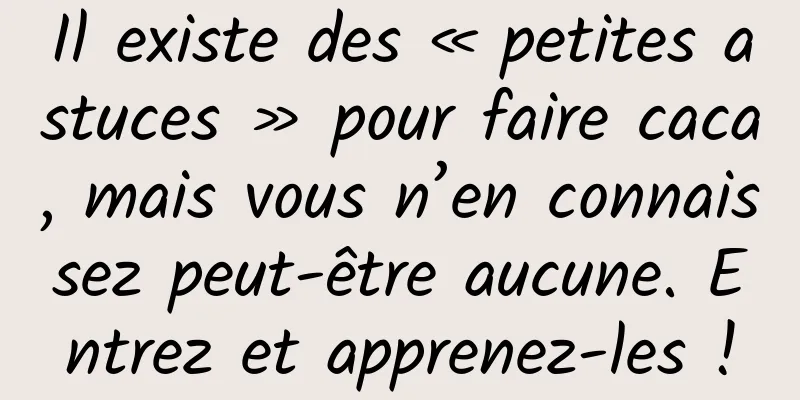 Il existe des « petites astuces » pour faire caca, mais vous n’en connaissez peut-être aucune. Entrez et apprenez-les !