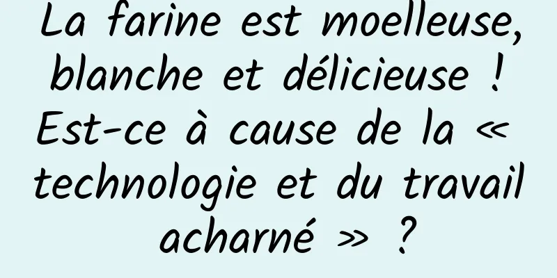 La farine est moelleuse, blanche et délicieuse ! Est-ce à cause de la « technologie et du travail acharné » ?
