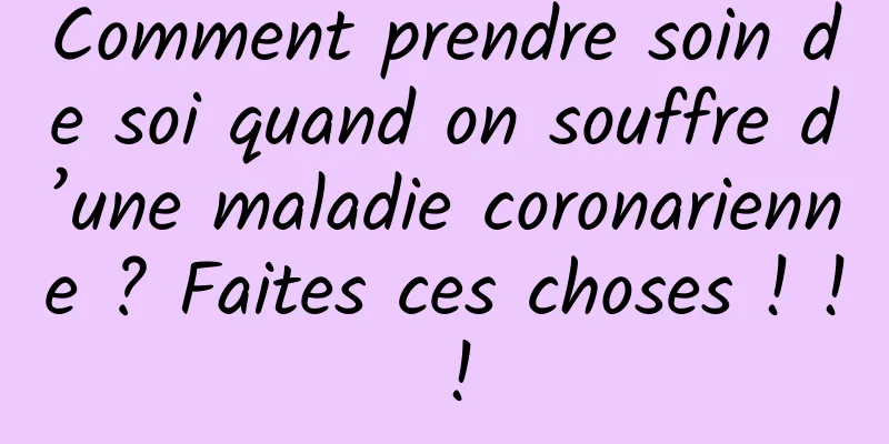Comment prendre soin de soi quand on souffre d’une maladie coronarienne ? Faites ces choses ! ! !
