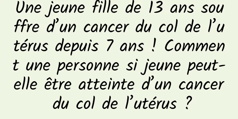 Une jeune fille de 13 ans souffre d’un cancer du col de l’utérus depuis 7 ans ! Comment une personne si jeune peut-elle être atteinte d’un cancer du col de l’utérus ?