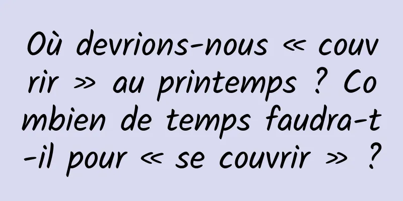 Où devrions-nous « couvrir » au printemps ? Combien de temps faudra-t-il pour « se couvrir » ?