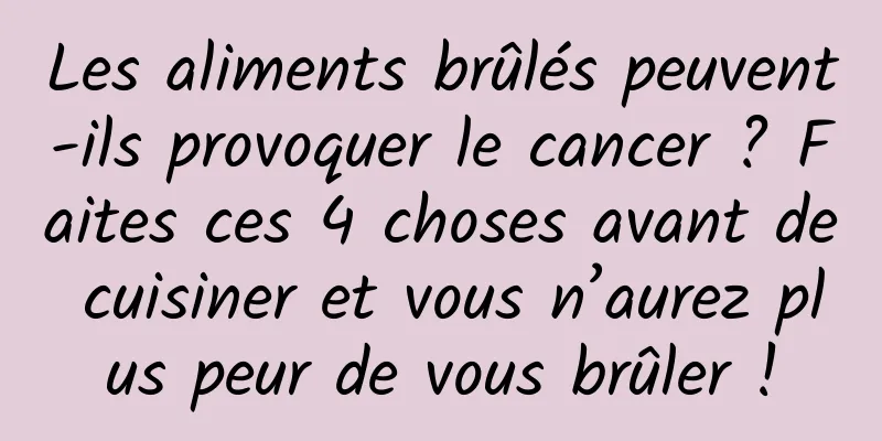 Les aliments brûlés peuvent-ils provoquer le cancer ? Faites ces 4 choses avant de cuisiner et vous n’aurez plus peur de vous brûler !