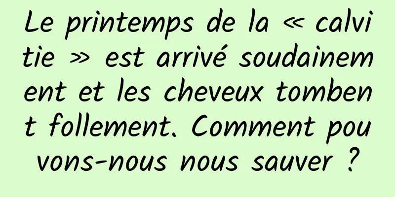 Le printemps de la « calvitie » est arrivé soudainement et les cheveux tombent follement. Comment pouvons-nous nous sauver ?