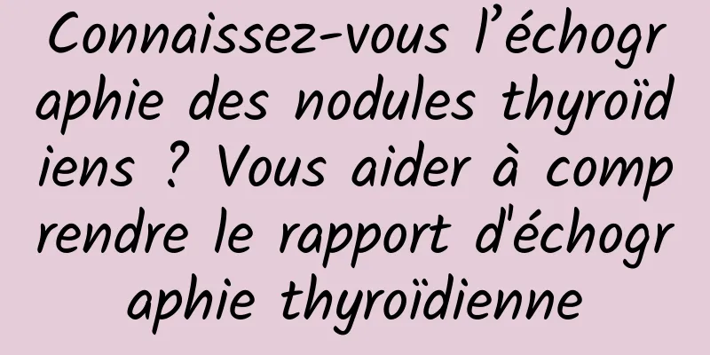 Connaissez-vous l’échographie des nodules thyroïdiens ? Vous aider à comprendre le rapport d'échographie thyroïdienne