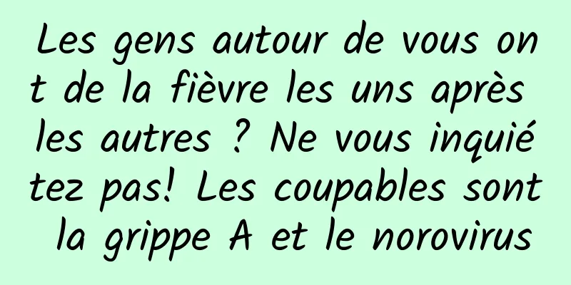 Les gens autour de vous ont de la fièvre les uns après les autres ? Ne vous inquiétez pas! Les coupables sont la grippe A et le norovirus