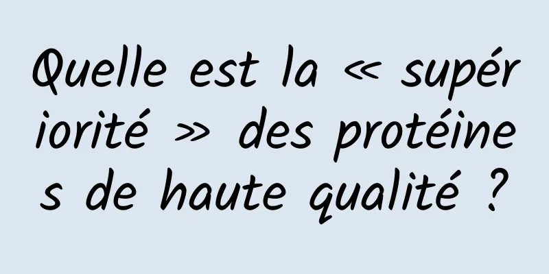 Quelle est la « supériorité » des protéines de haute qualité ?