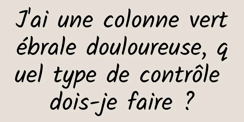J'ai une colonne vertébrale douloureuse, quel type de contrôle dois-je faire ?