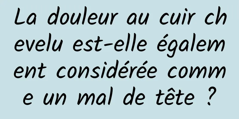 La douleur au cuir chevelu est-elle également considérée comme un mal de tête ?