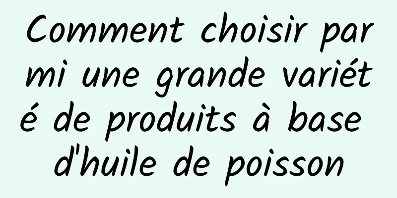 Comment choisir parmi une grande variété de produits à base d'huile de poisson