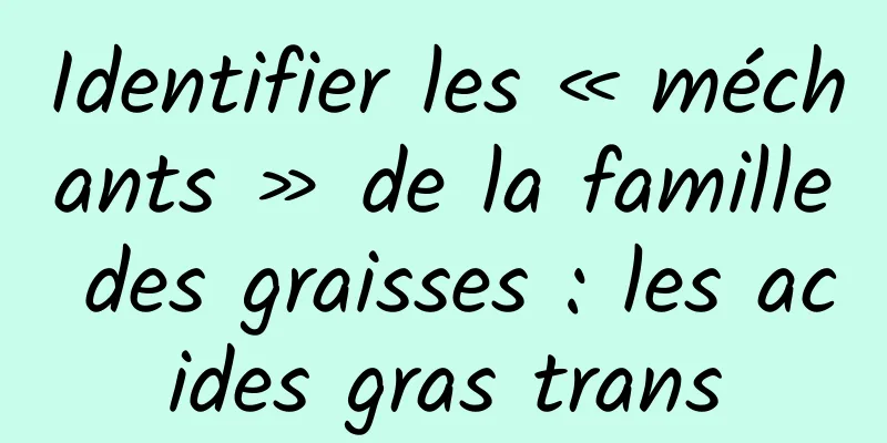 Identifier les « méchants » de la famille des graisses : les acides gras trans