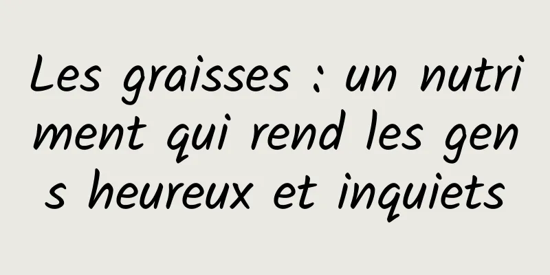 Les graisses : un nutriment qui rend les gens heureux et inquiets